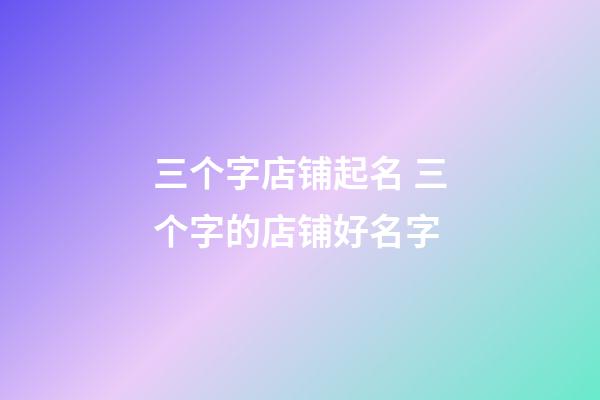 三个字店铺起名 三个字的店铺好名字